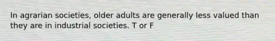 In agrarian societies, older adults are generally less valued than they are in industrial societies. T or F