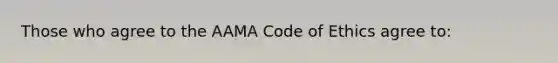 Those who agree to the AAMA <a href='https://www.questionai.com/knowledge/kU0dRLRkkX-code-of-ethics' class='anchor-knowledge'>code of ethics</a> agree to: