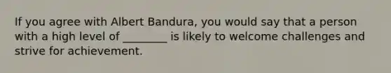 If you agree with Albert Bandura, you would say that a person with a high level of ________ is likely to welcome challenges and strive for achievement.