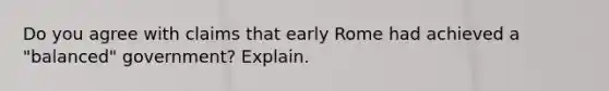 Do you agree with claims that early Rome had achieved a "balanced" government? Explain.