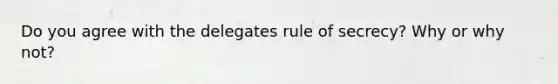 Do you agree with the delegates rule of secrecy? Why or why not?