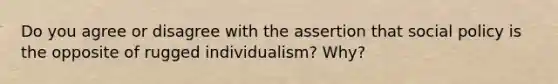 Do you agree or disagree with the assertion that social policy is the opposite of rugged individualism? Why?