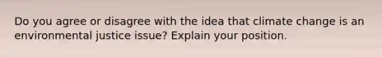 Do you agree or disagree with the idea that climate change is an environmental justice issue? Explain your position.