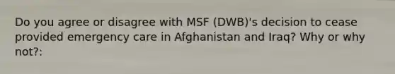 Do you agree or disagree with MSF (DWB)'s decision to cease provided emergency care in Afghanistan and Iraq? Why or why not?: