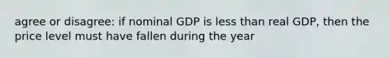 agree or disagree: if nominal GDP is less than real GDP, then the price level must have fallen during the year