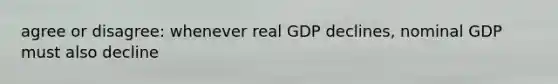 agree or disagree: whenever real GDP declines, nominal GDP must also decline