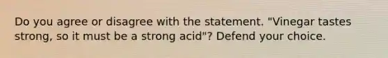 Do you agree or disagree with the statement. "Vinegar tastes strong, so it must be a strong acid"? Defend your choice.