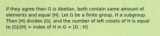 if they agree then G is Abelian, both contain same amount of elements and equal |H|. Let G be a finite group, H a subgroup. Then |H| divides |G|, and the number of left cosets of H is equal to |G|/|H| = index of H in G = [G : H]