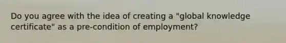 Do you agree with the idea of creating a "global knowledge certificate" as a pre-condition of employment?