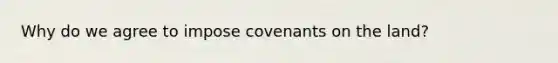 Why do we agree to impose covenants on the land?