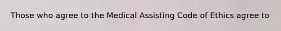 Those who agree to the Medical Assisting Code of Ethics agree to