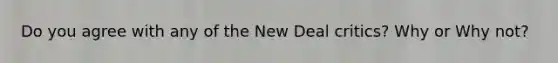 Do you agree with any of the New Deal critics? Why or Why not?