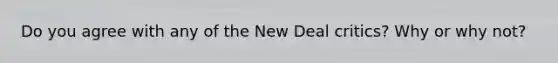 Do you agree with any of the New Deal critics? Why or why not?