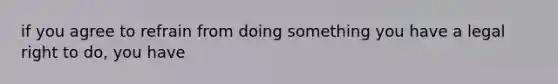 if you agree to refrain from doing something you have a legal right to do, you have