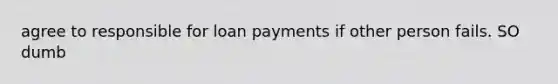 agree to responsible for loan payments if other person fails. SO dumb