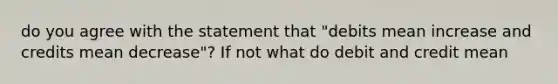 do you agree with the statement that "debits mean increase and credits mean decrease"? If not what do debit and credit mean