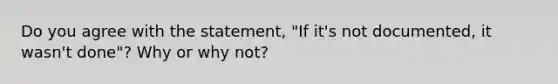 Do you agree with the statement, "If it's not documented, it wasn't done"? Why or why not?