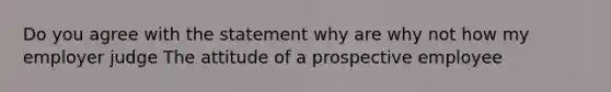 Do you agree with the statement why are why not how my employer judge The attitude of a prospective employee