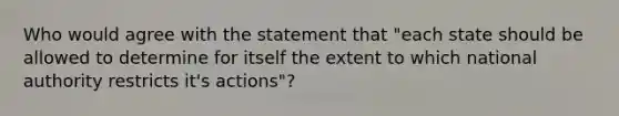 Who would agree with the statement that "each state should be allowed to determine for itself the extent to which national authority restricts it's actions"?