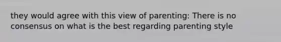 they would agree with this view of parenting: There is no consensus on what is the best regarding parenting style