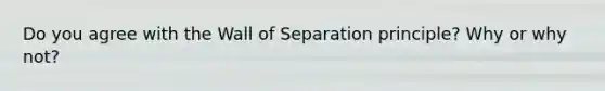 Do you agree with the Wall of Separation principle? Why or why not?