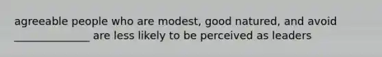 agreeable people who are modest, good natured, and avoid ______________ are less likely to be perceived as leaders