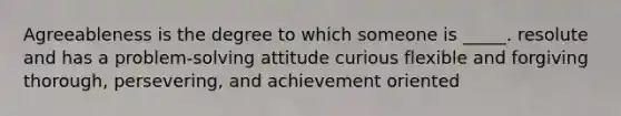 Agreeableness is the degree to which someone is _____. resolute and has a problem-solving attitude curious flexible and forgiving thorough, persevering, and achievement oriented