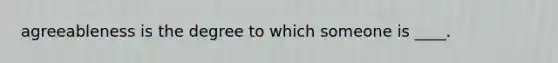 agreeableness is the degree to which someone is ____.