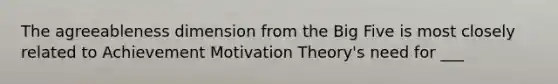 The agreeableness dimension from the Big Five is most closely related to Achievement Motivation Theory's need for ___