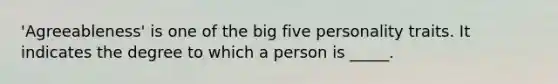 'Agreeableness' is one of the big five personality traits. It indicates the degree to which a person is _____.