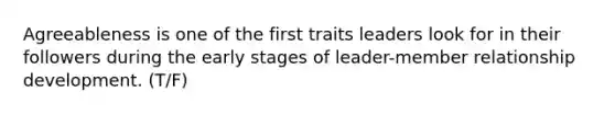 Agreeableness is one of the first traits leaders look for in their followers during the early stages of leader-member relationship development. (T/F)