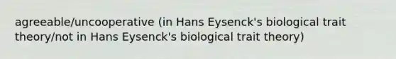 agreeable/uncooperative (in Hans Eysenck's biological trait theory/not in Hans Eysenck's biological trait theory)