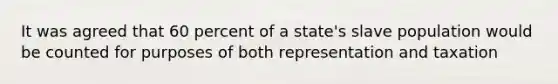 It was agreed that 60 percent of a state's slave population would be counted for purposes of both representation and taxation