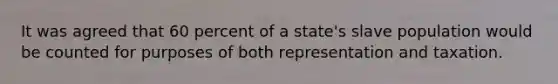 It was agreed that 60 percent of a state's slave population would be counted for purposes of both representation and taxation.