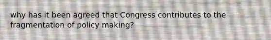 why has it been agreed that Congress contributes to the fragmentation of policy making?