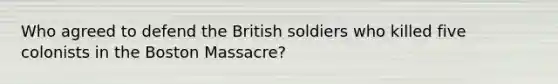 Who agreed to defend the British soldiers who killed five colonists in the Boston Massacre?