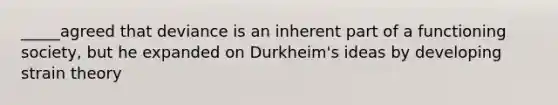 _____agreed that deviance is an inherent part of a functioning society, but he expanded on Durkheim's ideas by developing strain theory