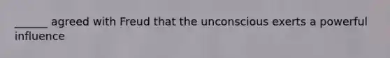 ______ agreed with Freud that the unconscious exerts a powerful influence