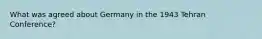 What was agreed about Germany in the 1943 Tehran Conference?