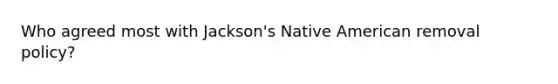 Who agreed most with Jackson's Native American removal policy?