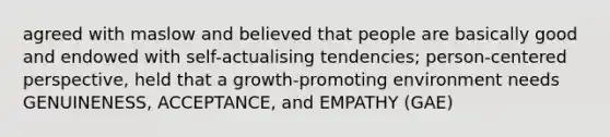 agreed with maslow and believed that people are basically good and endowed with self-actualising tendencies; person-centered perspective, held that a growth-promoting environment needs GENUINENESS, ACCEPTANCE, and EMPATHY (GAE)