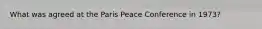 What was agreed at the Paris Peace Conference in 1973?