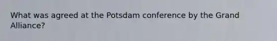 What was agreed at the <a href='https://www.questionai.com/knowledge/kGxc7dKudi-potsdam-conference' class='anchor-knowledge'>potsdam conference</a> by <a href='https://www.questionai.com/knowledge/kI4RPyDZuF-the-grand-alliance' class='anchor-knowledge'>the grand alliance</a>?