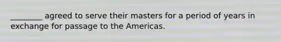 ________ agreed to serve their masters for a period of years in exchange for passage to the Americas.