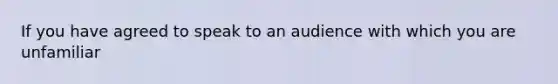 If you have agreed to speak to an audience with which you are unfamiliar