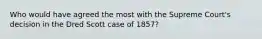 Who would have agreed the most with the Supreme Court's decision in the Dred Scott case of 1857?