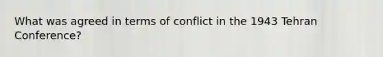 What was agreed in terms of conflict in the 1943 Tehran Conference?