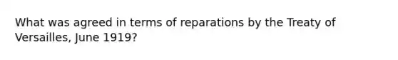 What was agreed in terms of reparations by the Treaty of Versailles, June 1919?