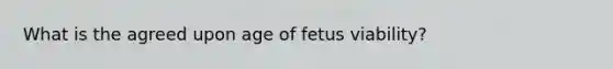 What is the agreed upon age of fetus viability?