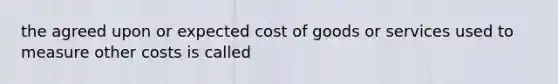 the agreed upon or expected cost of goods or services used to measure other costs is called